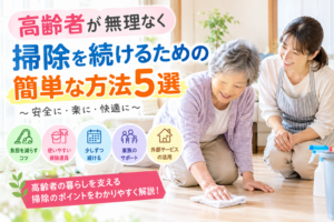 高齢者が無理なく掃除を続けるための簡単な方法5選｜負担を減らしてきれいな家を保つコツ