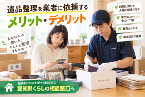 遺品整理を業者に依頼するメリット・デメリット｜後悔しない業者選びのポイント